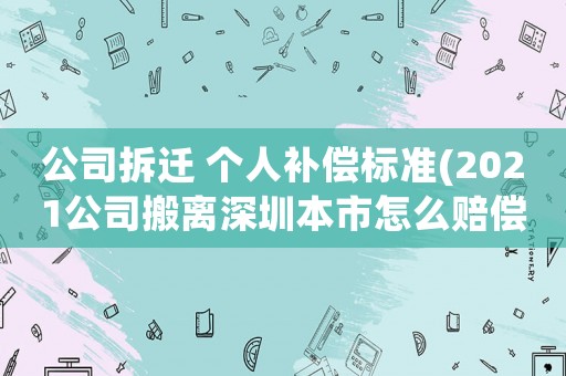 公司拆遷 個(gè)人補(bǔ)償標(biāo)準(zhǔn)(2021公司搬離深圳本市怎么賠償員工？)