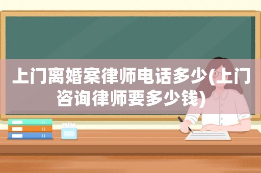 上門離婚案律師電話多少(上門咨詢律師要多少錢)
