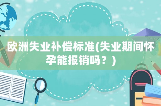 歐洲失業(yè)補(bǔ)償標(biāo)準(zhǔn)(失業(yè)期間懷孕能報(bào)銷(xiāo)嗎？)