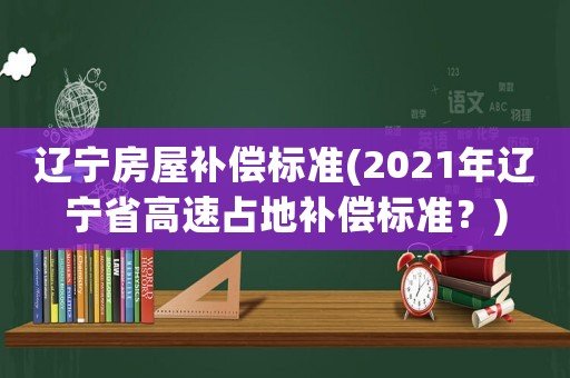 遼寧房屋補(bǔ)償標(biāo)準(zhǔn)(2021年遼寧省高速占地補(bǔ)償標(biāo)準(zhǔn)？)