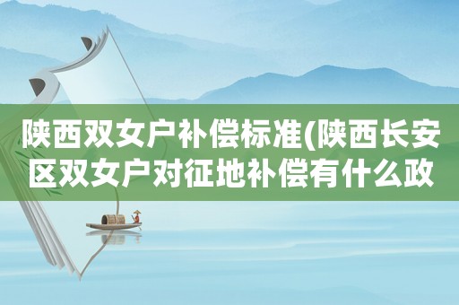 陜西雙女戶補(bǔ)償標(biāo)準(zhǔn)(陜西長(zhǎng)安區(qū)雙女戶對(duì)征地補(bǔ)償有什么政策？)