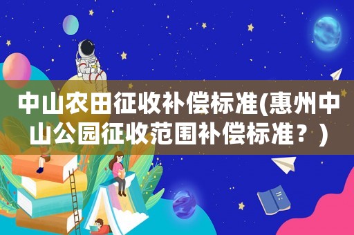 中山農(nóng)田征收補償標(biāo)準(zhǔn)(惠州中山公園征收范圍補償標(biāo)準(zhǔn)？)