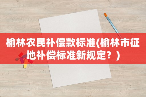 榆林農(nóng)民補(bǔ)償款標(biāo)準(zhǔn)(榆林市征地補(bǔ)償標(biāo)準(zhǔn)新規(guī)定？)