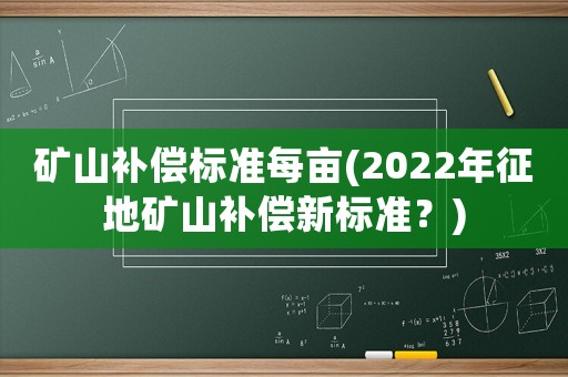 礦山補償標準每畝(2022年征地礦山補償新標準？)