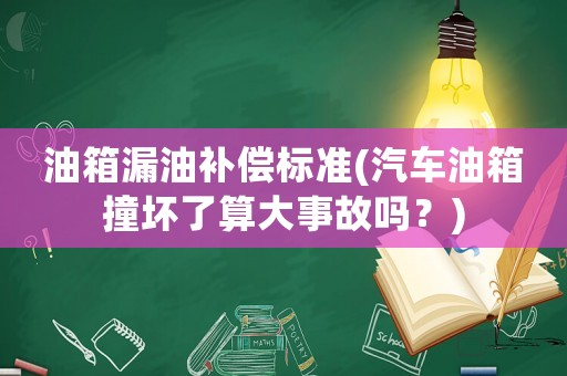 油箱漏油補(bǔ)償標(biāo)準(zhǔn)(汽車油箱撞壞了算大事故嗎？)
