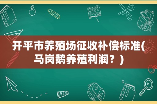 開(kāi)平市養(yǎng)殖場(chǎng)征收補(bǔ)償標(biāo)準(zhǔn)(馬崗鵝養(yǎng)殖利潤(rùn)？)