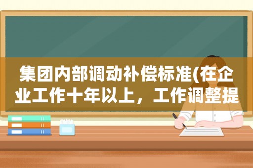 集團(tuán)內(nèi)部調(diào)動(dòng)補(bǔ)償標(biāo)準(zhǔn)(在企業(yè)工作十年以上，工作調(diào)整提出辭職，有補(bǔ)償嗎？)