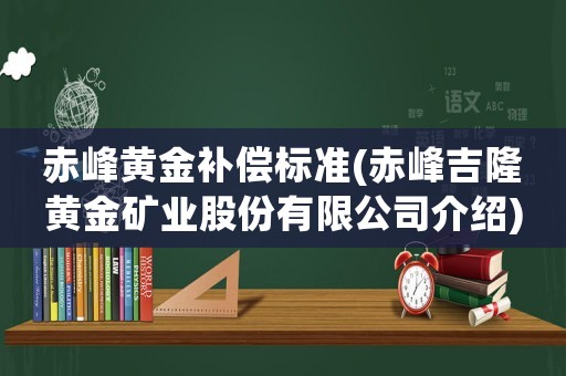 赤峰黃金補(bǔ)償標(biāo)準(zhǔn)(赤峰吉隆黃金礦業(yè)股份有限公司介紹)