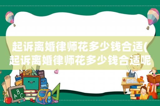 起訴離婚律師花多少錢合適(起訴離婚律師花多少錢合適呢)