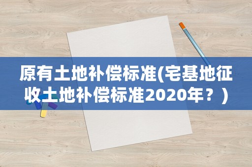原有土地補償標(biāo)準(zhǔn)(宅基地征收土地補償標(biāo)準(zhǔn)2020年？)