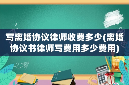寫離婚協(xié)議律師收費(fèi)多少(離婚協(xié)議書律師寫費(fèi)用多少費(fèi)用)
