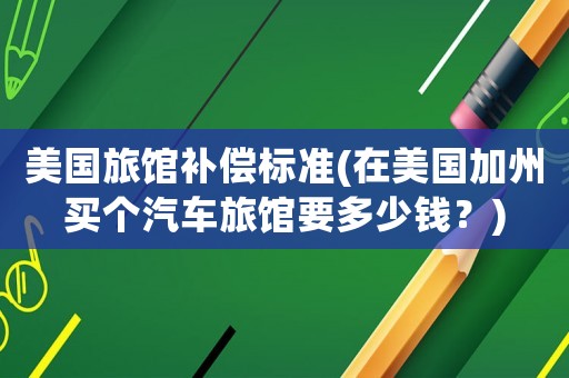 美國旅館補(bǔ)償標(biāo)準(zhǔn)(在美國加州買個(gè)汽車旅館要多少錢？)