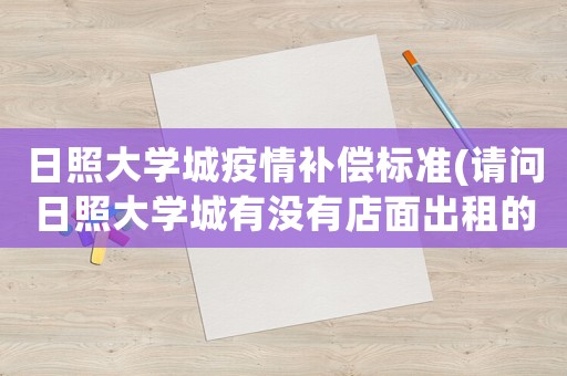 日照大學(xué)城疫情補償標(biāo)準(zhǔn)(請問日照大學(xué)城有沒有店面出租的一小間就可以了大概要多少錢啊？)