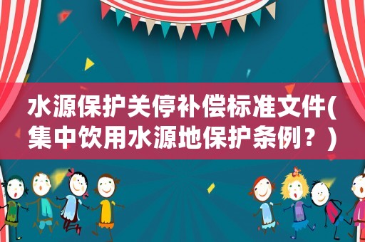 水源保護關(guān)停補償標準文件(集中飲用水源地保護條例？)