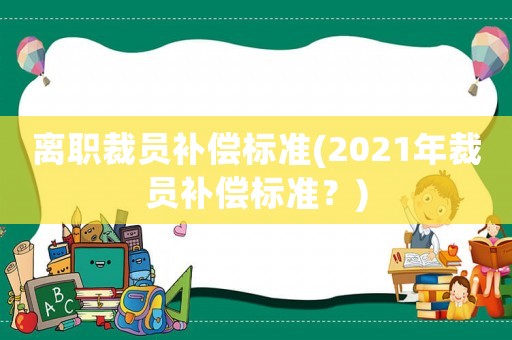 離職裁員補償標(biāo)準(zhǔn)(2021年裁員補償標(biāo)準(zhǔn)？)