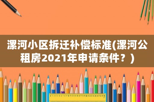 漯河小區(qū)拆遷補(bǔ)償標(biāo)準(zhǔn)(漯河公租房2021年申請(qǐng)條件？)