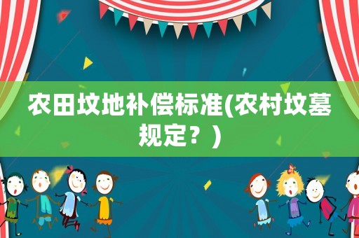 農(nóng)田墳地補(bǔ)償標(biāo)準(zhǔn)(農(nóng)村墳?zāi)挂?guī)定？)