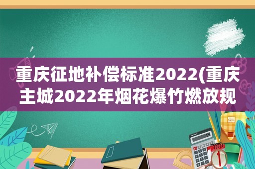 重慶征地補(bǔ)償標(biāo)準(zhǔn)2022(重慶主城2022年煙花爆竹燃放規(guī)定？)