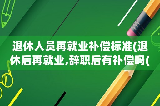 退休人員再就業(yè)補(bǔ)償標(biāo)準(zhǔn)(退休后再就業(yè),辭職后有補(bǔ)償嗎(在公司工作十來(lái)年,之前的養(yǎng)老保險(xiǎn)是自行買的.))