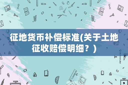 征地貨幣補償標(biāo)準(zhǔn)(關(guān)于土地征收賠償明細？)