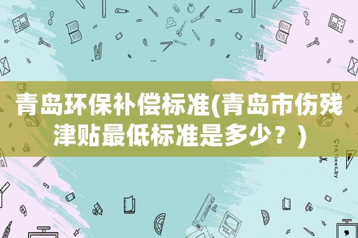 青島環(huán)保補(bǔ)償標(biāo)準(zhǔn)(青島市傷殘津貼最低標(biāo)準(zhǔn)是多少？)