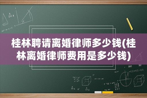 桂林聘請(qǐng)離婚律師多少錢(qián)(桂林離婚律師費(fèi)用是多少錢(qián))