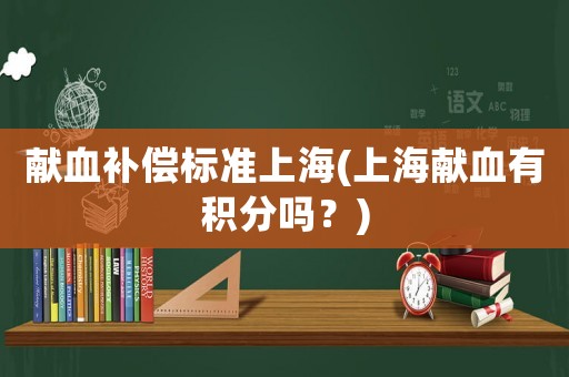 獻(xiàn)血補(bǔ)償標(biāo)準(zhǔn)上海(上海獻(xiàn)血有積分嗎？)