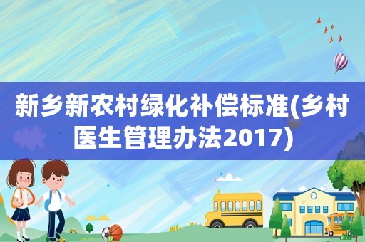 新鄉(xiāng)新農(nóng)村綠化補(bǔ)償標(biāo)準(zhǔn)(鄉(xiāng)村醫(yī)生管理辦法2017)