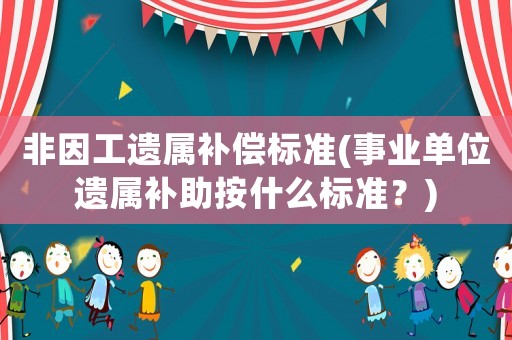 非因工遺屬補償標準(事業(yè)單位遺屬補助按什么標準？)