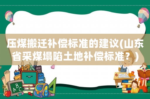 壓煤搬遷補(bǔ)償標(biāo)準(zhǔn)的建議(山東省采煤塌陷土地補(bǔ)償標(biāo)準(zhǔn)？)