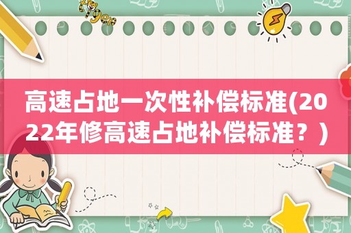 高速占地一次性補(bǔ)償標(biāo)準(zhǔn)(2022年修高速占地補(bǔ)償標(biāo)準(zhǔn)？)