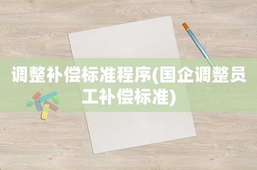 調(diào)整補(bǔ)償標(biāo)準(zhǔn)程序(國(guó)企調(diào)整員工補(bǔ)償標(biāo)準(zhǔn))