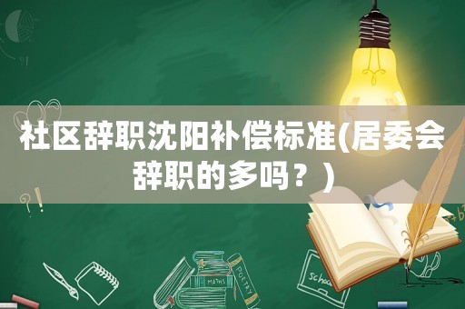 社區(qū)辭職沈陽補償標準(居委會辭職的多嗎？)