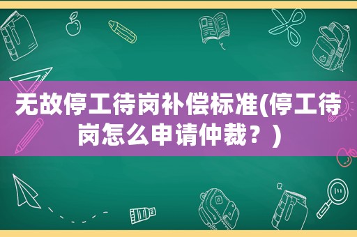 無故停工待崗補(bǔ)償標(biāo)準(zhǔn)(停工待崗怎么申請仲裁？)