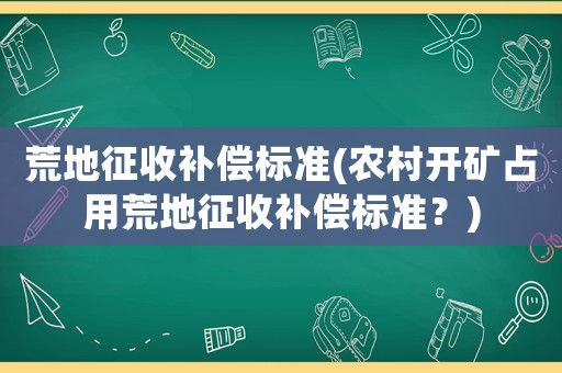 荒地征收補償標準(農(nóng)村開礦占用荒地征收補償標準？)