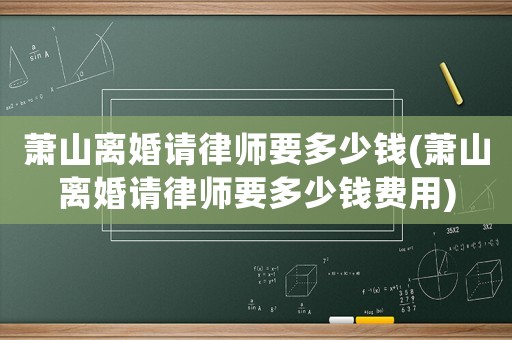 蕭山離婚請(qǐng)律師要多少錢(qián)(蕭山離婚請(qǐng)律師要多少錢(qián)費(fèi)用)
