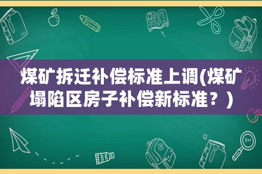煤礦拆遷補(bǔ)償標(biāo)準(zhǔn)上調(diào)(煤礦塌陷區(qū)房子補(bǔ)償新標(biāo)準(zhǔn)？)