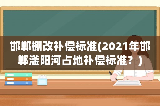 邯鄲棚改補(bǔ)償標(biāo)準(zhǔn)(2021年邯鄲滏陽河占地補(bǔ)償標(biāo)準(zhǔn)？)
