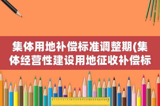 集體用地補(bǔ)償標(biāo)準(zhǔn)調(diào)整期(集體經(jīng)營性建設(shè)用地征收補(bǔ)償標(biāo)準(zhǔn)？)