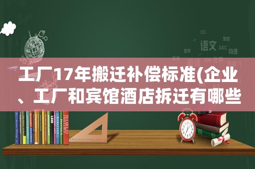 工廠17年搬遷補償標準(企業(yè)、工廠和賓館酒店拆遷有哪些補償企業(yè)征地拆遷有哪些補償)