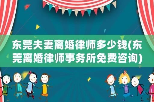 東莞夫妻離婚律師多少錢(東莞離婚律師事務(wù)所免費咨詢)