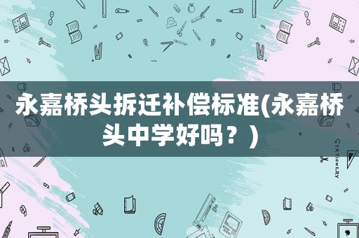 永嘉橋頭拆遷補償標(biāo)準(zhǔn)(永嘉橋頭中學(xué)好嗎？)