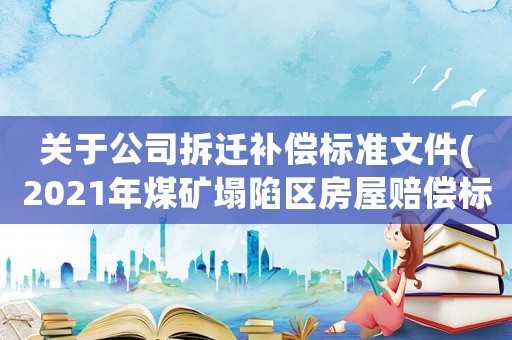關(guān)于公司拆遷補(bǔ)償標(biāo)準(zhǔn)文件(2021年煤礦塌陷區(qū)房屋賠償標(biāo)準(zhǔn)？)