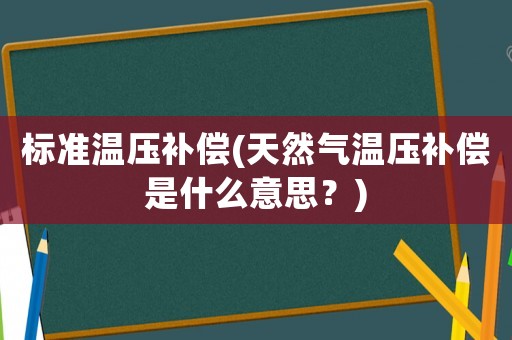 標(biāo)準溫壓補償(天然氣溫壓補償是什么意思？)