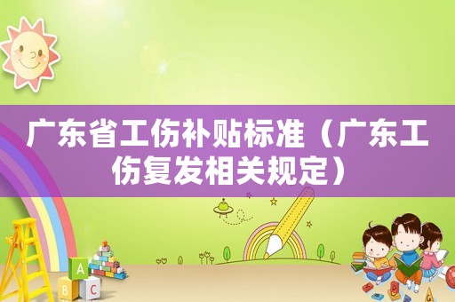 廣東省工傷補(bǔ)貼標(biāo)準(zhǔn)（廣東工傷復(fù)發(fā)相關(guān)規(guī)定）