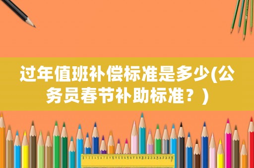 過(guò)年值班補(bǔ)償標(biāo)準(zhǔn)是多少(公務(wù)員春節(jié)補(bǔ)助標(biāo)準(zhǔn)？)