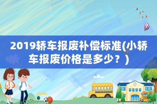 2019轎車報廢補償標準(小轎車報廢價格是多少？)