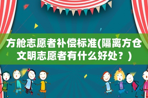 方艙志愿者補(bǔ)償標(biāo)準(zhǔn)(隔離方倉文明志愿者有什么好處？)