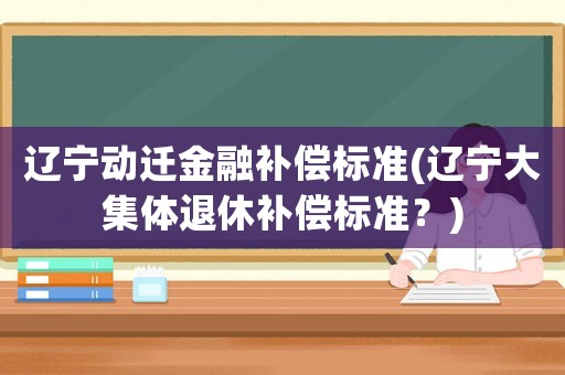 遼寧動(dòng)遷金融補(bǔ)償標(biāo)準(zhǔn)(遼寧大集體退休補(bǔ)償標(biāo)準(zhǔn)？)