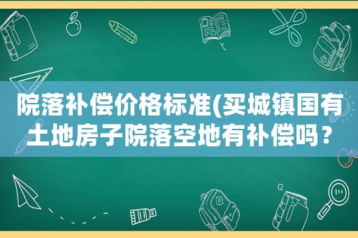 院落補(bǔ)償價格標(biāo)準(zhǔn)(買城鎮(zhèn)國有土地房子院落空地有補(bǔ)償嗎？)